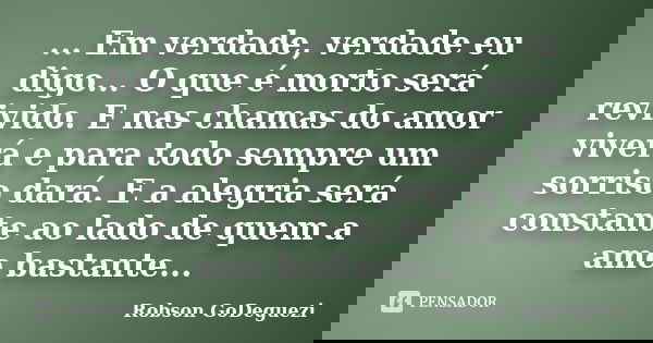 ... Em verdade, verdade eu digo... O que é morto será revivido. E nas chamas do amor viverá e para todo sempre um sorriso dará. E a alegria será constante ao la... Frase de Robson GoDeguezi.
