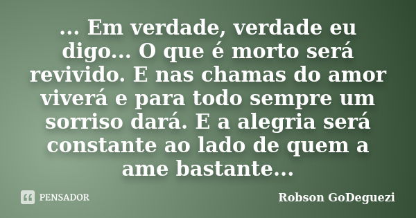 ... Em verdade, verdade eu digo... O que é morto será revivido. E nas chamas do amor viverá e para todo sempre um sorriso dará. E a alegria será constante ao la... Frase de Robson GoDeguezi.