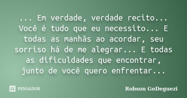 ... Em verdade, verdade recito... Você é tudo que eu necessito... E todas as manhãs ao acordar, seu sorriso há de me alegrar... E todas as dificuldades que enco... Frase de Robson GoDeguezi.