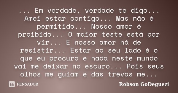 ... Em verdade, verdade te digo... Amei estar contigo... Mas não é permitido... Nosso amor é proibido... O maior teste está por vir... E nosso amor há de resist... Frase de Robson GoDeguezi.