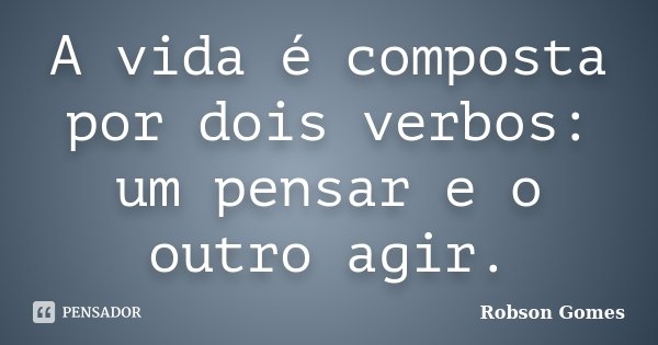 A vida é composta por dois verbos: um pensar e o outro agir.... Frase de Robson Gomes.