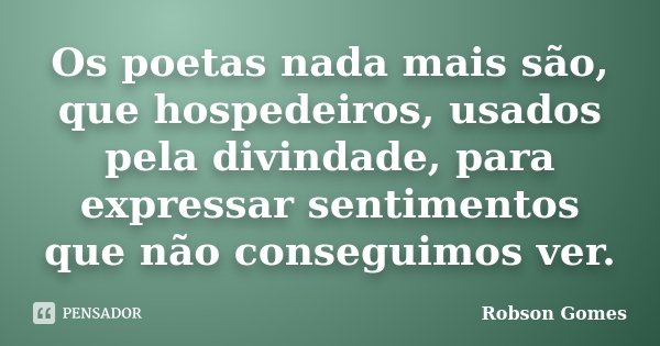 Os poetas nada mais são, que hospedeiros, usados pela divindade, para expressar sentimentos que não conseguimos ver.... Frase de Robson Gomes.