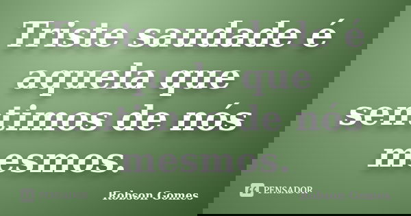 Triste saudade é aquela que sentimos de nós mesmos.... Frase de Robson Gomes.