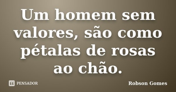 Um homem sem valores, são como pétalas de rosas ao chão.... Frase de Robson Gomes.