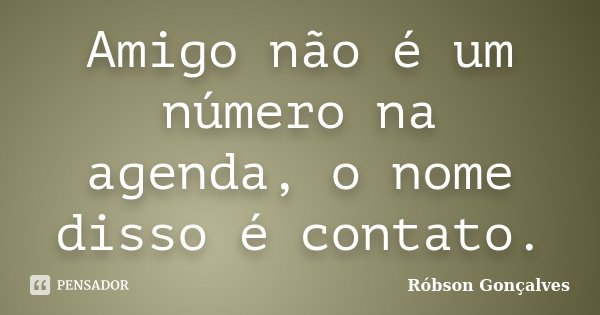 Amigo não é um número na agenda, o nome disso é contato.... Frase de Robson Gonçalves.