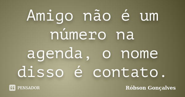 Amigo não é um número na agenda, o nome disso é contato.... Frase de Robson Gonçalves.