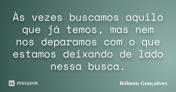 Às vezes buscamos aquilo que já temos, mas nem nos deparamos com o que estamos deixando de lado nessa busca.... Frase de Robson Gonçalves.