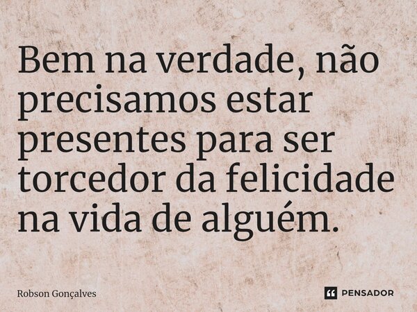 ⁠Bem na verdade, não precisamos estar presentes para ser torcedor da felicidade na vida de alguém.... Frase de Róbson Gonçalves.