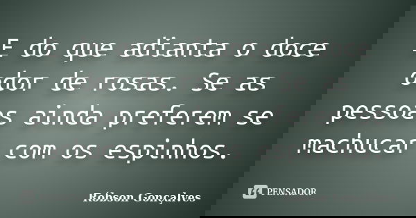 E do que adianta o doce odor de rosas. Se as pessoas ainda preferem se machucar com os espinhos.... Frase de Robson Gonçalves.