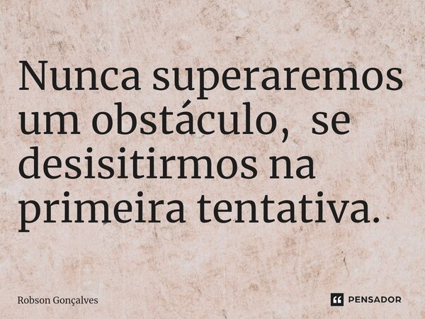 Nunca superaremos um obstáculo, se desisitirmos na primeira tentativa. ⁠... Frase de Róbson Gonçalves.