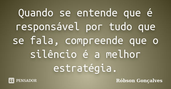 Quando se entende que é responsável por tudo que se fala, compreende que o silêncio é a melhor estratégia.... Frase de Robson Gonçalves.