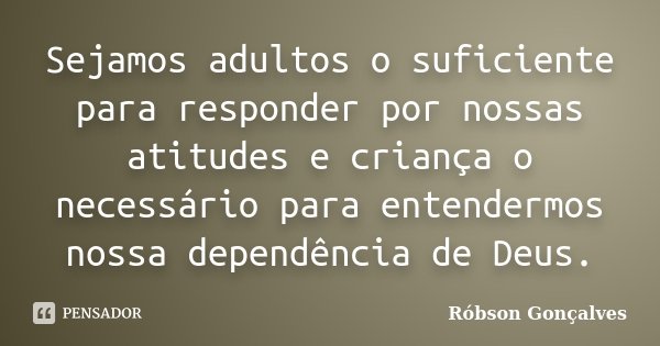 Sejamos adultos o suficiente para responder por nossas atitudes e criança o necessário para entendermos nossa dependência de Deus.... Frase de Robson Gonçalves.