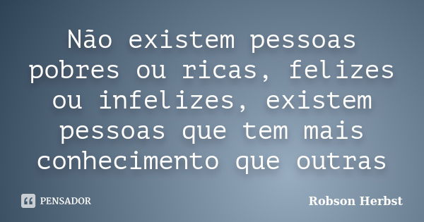 Não existem pessoas pobres ou ricas, felizes ou infelizes, existem pessoas que tem mais conhecimento que outras... Frase de Robson Herbst.