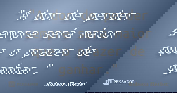 "A dor de perder sempre será maior que o prazer de ganhar."... Frase de Robson Herbst.