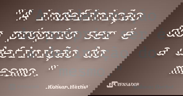 "A indefinição do próprio ser é a definição do mesmo."... Frase de Robson Herbst.