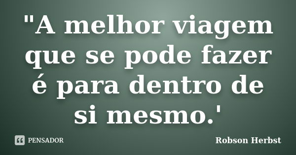 "A melhor viagem que se pode fazer é para dentro de si mesmo.'... Frase de Robson Herbst.