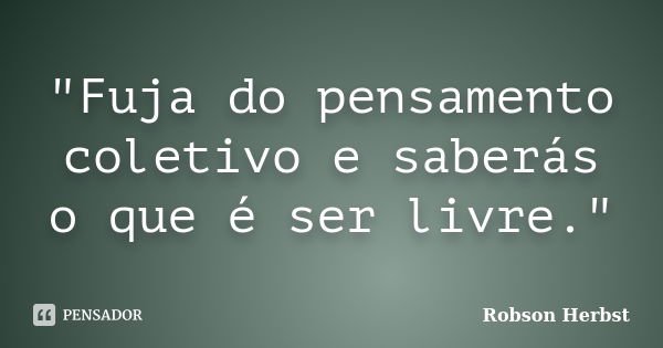 "Fuja do pensamento coletivo e saberás o que é ser livre."... Frase de Robson Herbst.