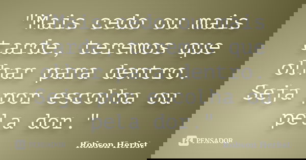 "Mais cedo ou mais tarde, teremos que olhar para dentro. Seja por escolha ou pela dor."... Frase de Robson Herbst.