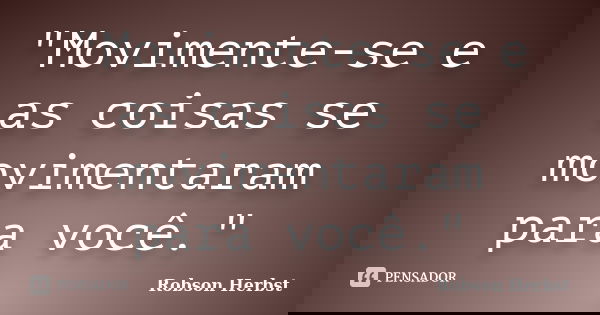"Movimente-se e as coisas se movimentaram para você."... Frase de Robson Herbst.