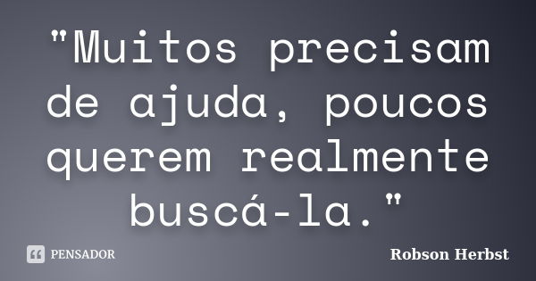 "Muitos precisam de ajuda, poucos querem realmente buscá-la."... Frase de Robson Herbst.