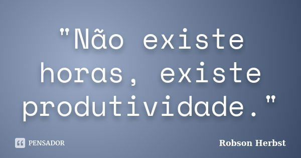 "Não existe horas, existe produtividade."... Frase de Robson Herbst.