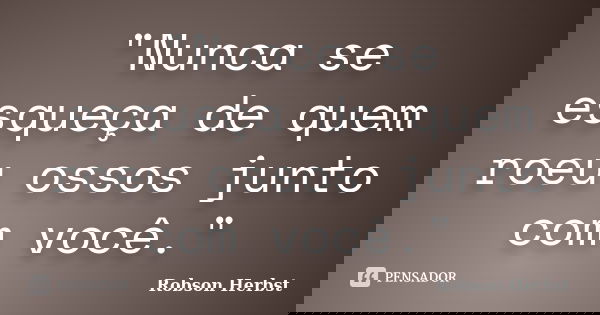 "Nunca se esqueça de quem roeu ossos junto com você."... Frase de Robson Herbst.