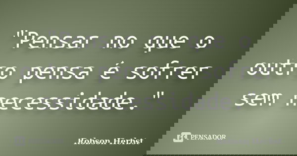 "Pensar no que o outro pensa é sofrer sem necessidade."... Frase de Robson Herbst.