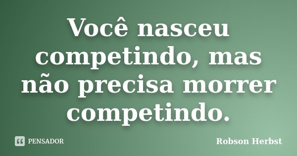 Você nasceu competindo, mas não precisa morrer competindo.... Frase de Robson Herbst.