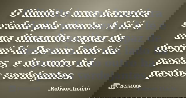 O limite é uma barreira criada pela mente. A fé é uma dinamite capaz de destruí-lá. De um lado há pastos, e do outro há pastos verdejantes.... Frase de Robson Inácio.