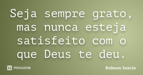 Seja sempre grato, mas nunca esteja satisfeito com o que Deus te deu.... Frase de Robson Inácio.