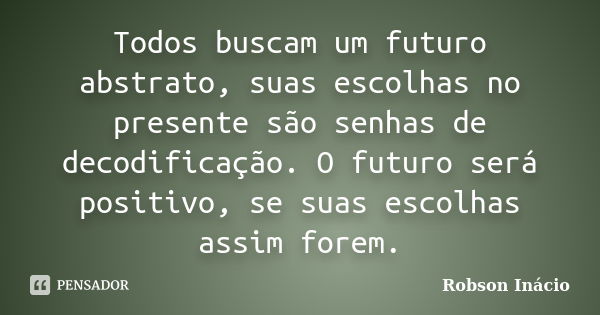 Todos buscam um futuro abstrato, suas escolhas no presente são senhas de decodificação. O futuro será positivo, se suas escolhas assim forem.... Frase de Robson Inácio.