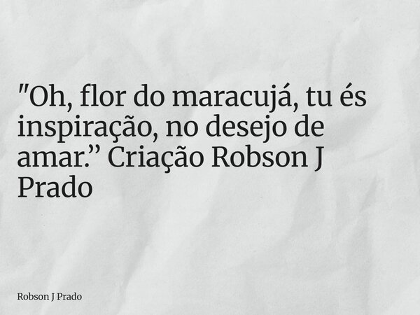 "Oh, flor do maracujá, tu és inspiração, no desejo de amar.’’ Criação Robson J Prado... Frase de Robson J Prado.