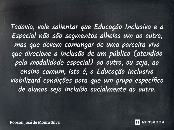 Todavia, vale salientar que Educação Inclusiva e a Especial não são segmentos alheios um ao outro, mas que devem comungar de uma parceira viva que direcione a i... Frase de Robson José de Moura Silva.