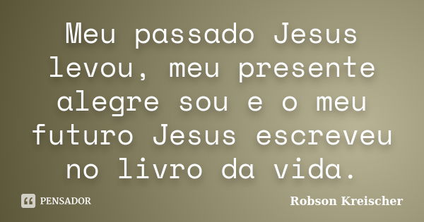 Meu passado Jesus levou, meu presente alegre sou e o meu futuro Jesus escreveu no livro da vida.... Frase de Robson Kreischer.