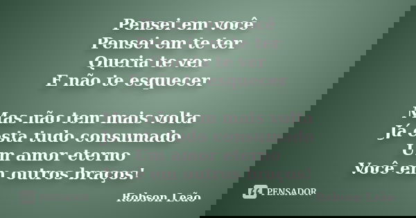 Pensei em você Pensei em te ter Queria te ver E não te esquecer Mas não tem mais volta Já esta tudo consumado Um amor eterno Você em outros braços!... Frase de Robson Leão.