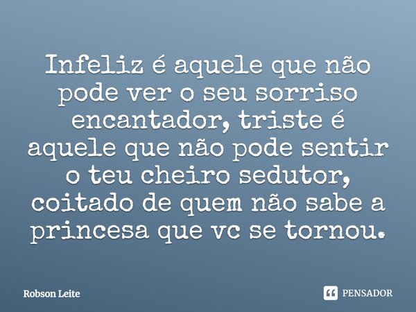 Infeliz é aquele que não pode ver o seu sorriso encantador, triste é aquele que não pode sentir o teu cheiro sedutor, coitado de quem não sabe a princesa que vc... Frase de Robson Leite.