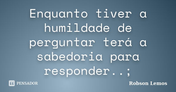 Enquanto tiver a humildade de perguntar terá a sabedoria para responder..;... Frase de Robson Lemos.