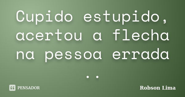 Cupido estupido, acertou a flecha na pessoa errada ..... Frase de Robson Lima.