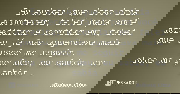 Eu avisei que isso iria acontecer, falei para você acreditar e confiar em, falei que eu já não aguentava mais você me seguir. olha no que deu, eu sabia, eu sabi... Frase de Robson Lima.