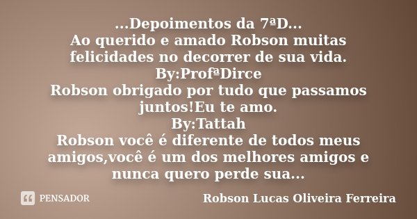 ...Depoimentos da 7ªD... Ao querido e amado Robson muitas felicidades no decorrer de sua vida. By:ProfªDirce Robson obrigado por tudo que passamos juntos!Eu te ... Frase de Robson Lucas Oliveira Ferreira.