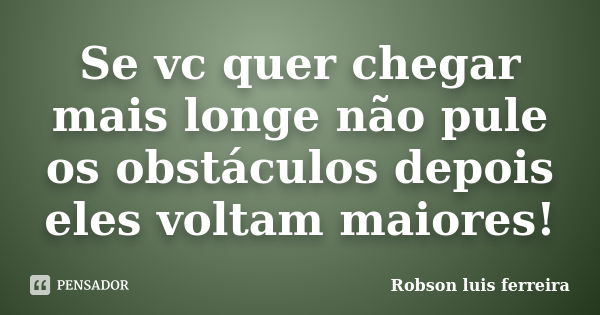 Se vc quer chegar mais longe não pule os obstáculos depois eles voltam maiores!... Frase de Robson Luis Ferreira.