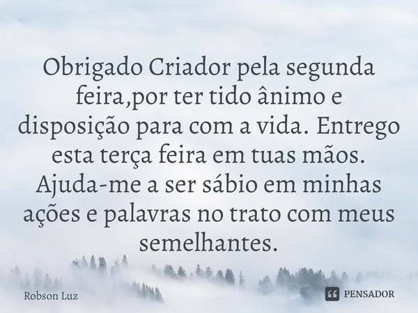 ⁠Obrigado Criador pela segunda feira,por ter tido ânimo e disposição para com a vida. Entrego esta terça feira em tuas mãos. Ajuda-me a ser sábio em minhas açõe... Frase de Robson Luz.