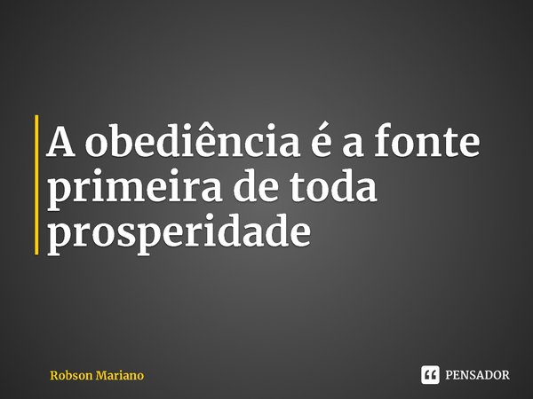 ⁠A obediência é a fonte primeira de toda prosperidade... Frase de Robson Mariano.