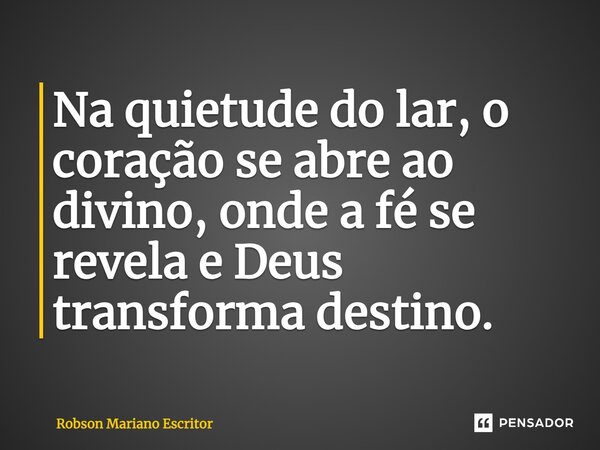 Na quietude do lar, o coração se abre ao divino, onde a fé se revela e Deus transforma destino.... Frase de Robson Mariano Escritor.