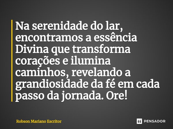 Na serenidade do lar, encontramos a essência Divina que transforma corações e ilumina caminhos, revelando a grandiosidade da fé em cada passo da jornada. Ore!... Frase de Robson Mariano Escritor.