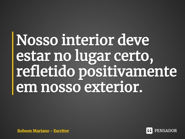 ⁠Nosso interior deve estar no lugar certo, refletido positivamente em nosso exterior.... Frase de Robson Mariano - Escritor.