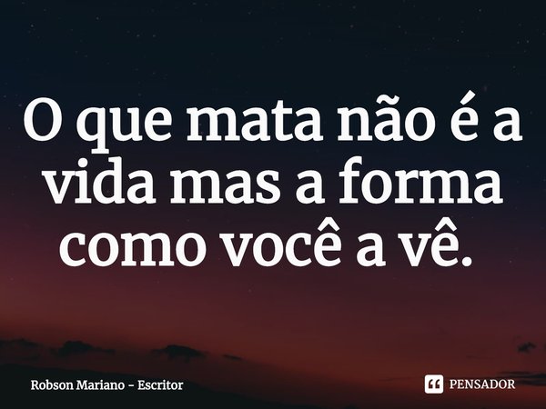 O que mata não é a vida mas a forma como você a vê. ⁠... Frase de Robson Mariano - Escritor.