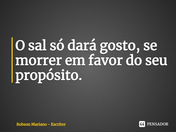 ⁠O sal só dará gosto, se morrer em favor do seu propósito.... Frase de Robson Mariano - Escritor.