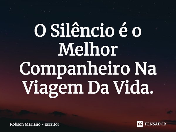 ⁠O Silêncio é o Melhor Companheiro Na Viagem Da Vida.... Frase de Robson Mariano - Escritor.