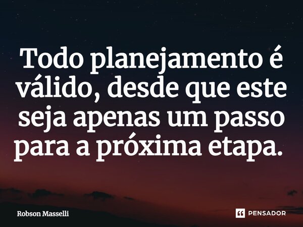 Todo planejamento é válido, desde que este seja apenas um passo para a próxima etapa. ⁠... Frase de Robson Masselli.